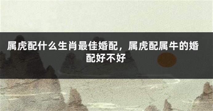 属虎配什么生肖最佳婚配，属虎配属牛的婚配好不好