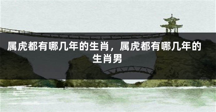 属虎都有哪几年的生肖,属虎都有哪几年的生肖男