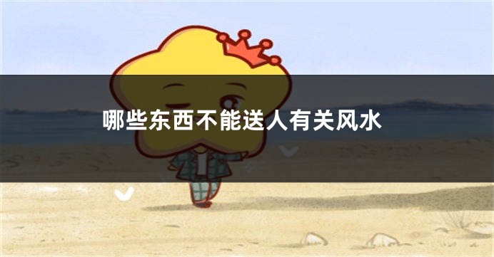 哪些东西不能送人有关风水