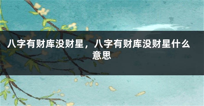八字有财库没财星，八字有财库没财星什么意思