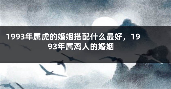 1993年属虎的婚姻搭配什么最好，1993年属鸡人的婚姻