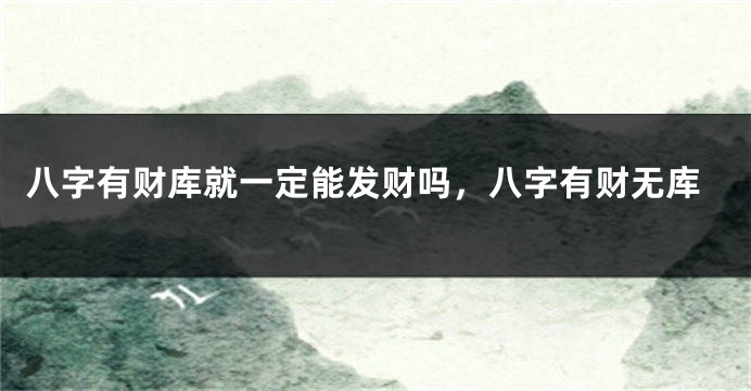 八字有财库就一定能发财吗，八字有财无库