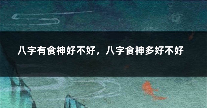 八字有食神好不好，八字食神多好不好