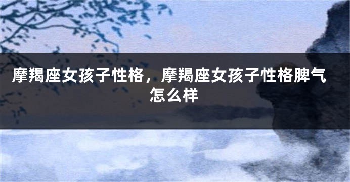 摩羯座女孩子性格，摩羯座女孩子性格脾气怎么样
