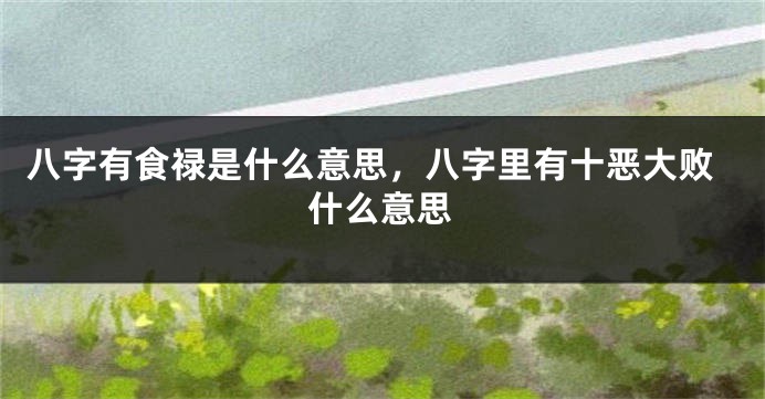 八字有食禄是什么意思，八字里有十恶大败什么意思