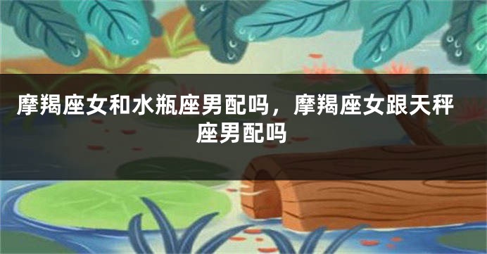 摩羯座女和水瓶座男配吗，摩羯座女跟天秤座男配吗