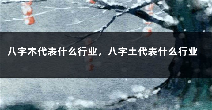 八字木代表什么行业，八字土代表什么行业