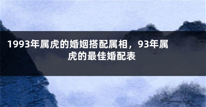 1993年属虎的婚姻搭配属相，93年属虎的最佳婚配表