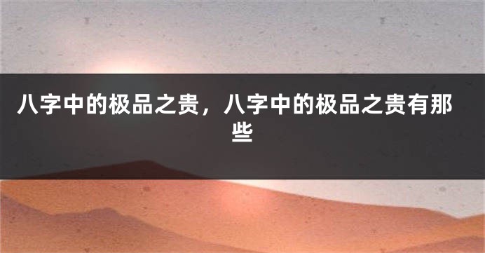 八字中的极品之贵，八字中的极品之贵有那些