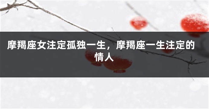 摩羯座女注定孤独一生，摩羯座一生注定的情人
