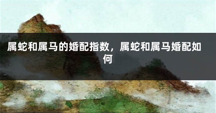 属蛇和属马的婚配指数，属蛇和属马婚配如何