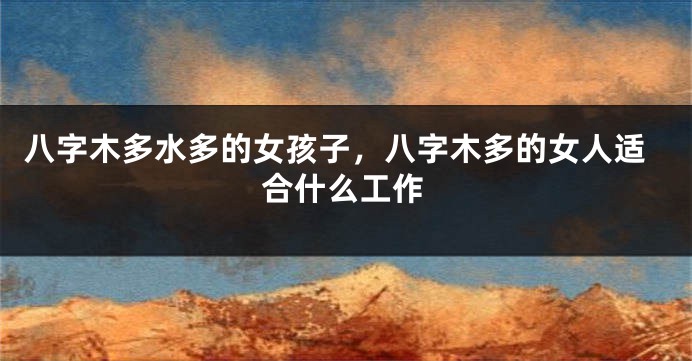 八字木多水多的女孩子，八字木多的女人适合什么工作