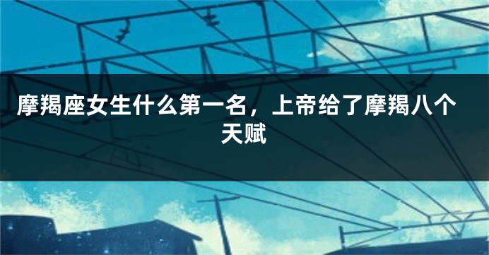摩羯座女生什么第一名，上帝给了摩羯八个天赋
