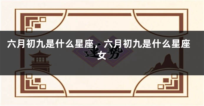 六月初九是什么星座，六月初九是什么星座女