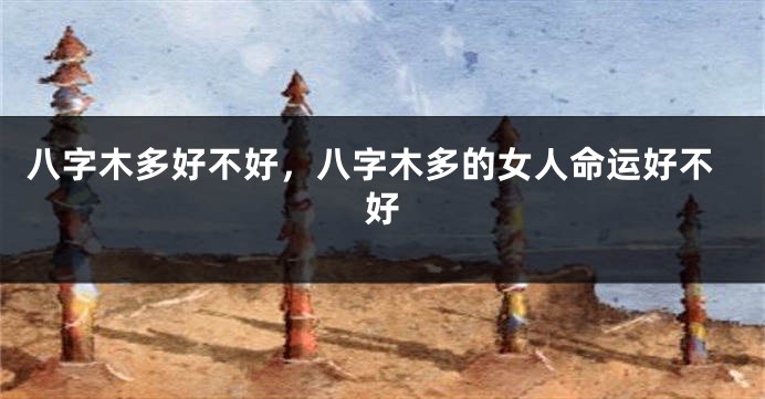 八字木多好不好，八字木多的女人命运好不好