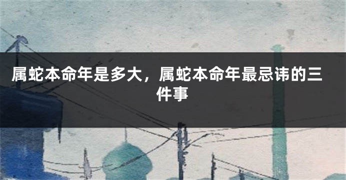 属蛇本命年是多大,属蛇本命年最忌讳的三件事