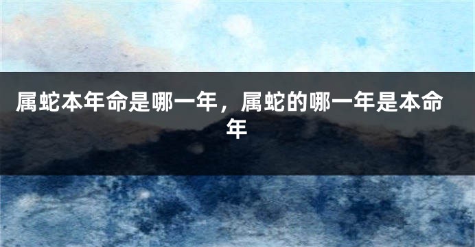 属蛇本年命是哪一年，属蛇的哪一年是本命年