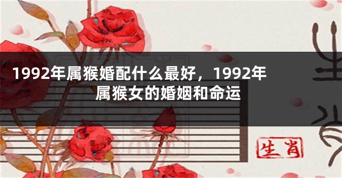 1992年属猴婚配什么最好,1992年属猴女的婚姻和命运