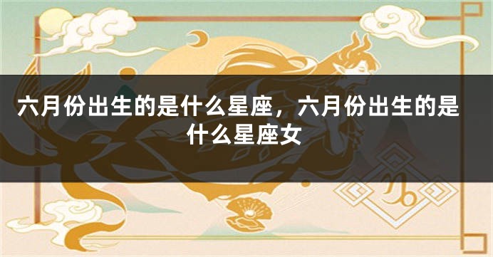 六月份出生的是什么星座，六月份出生的是什么星座女