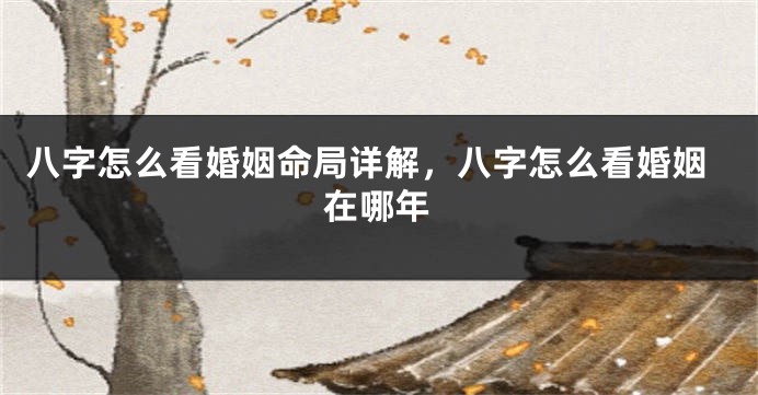 八字怎么看婚姻命局详解，八字怎么看婚姻在哪年