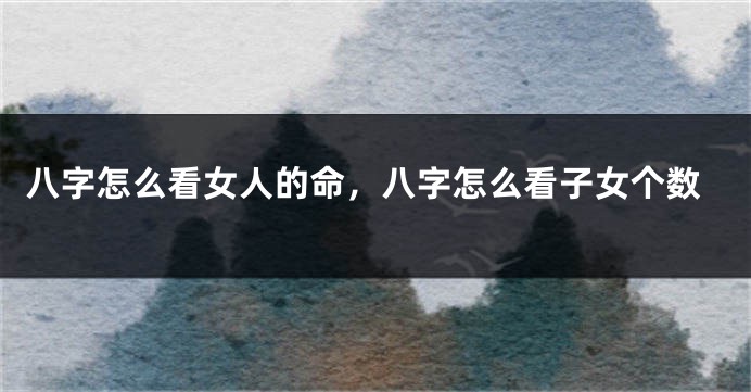 八字怎么看女人的命，八字怎么看子女个数