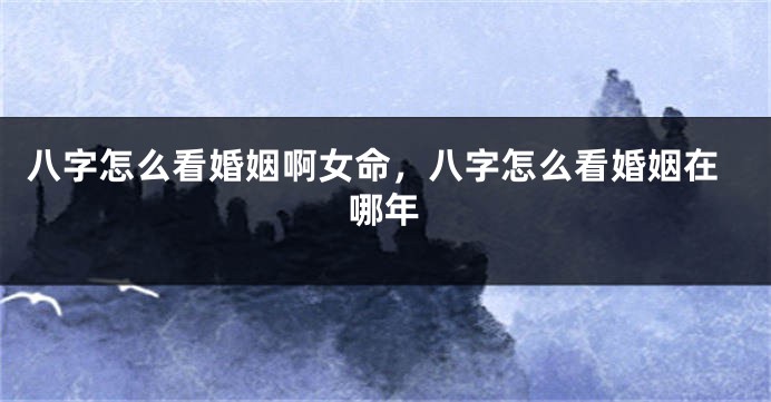 八字怎么看婚姻啊女命，八字怎么看婚姻在哪年