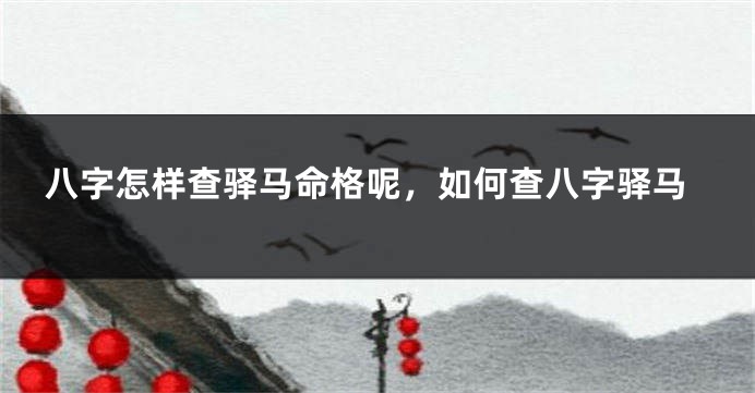 八字怎样查驿马命格呢,如何查八字驿马