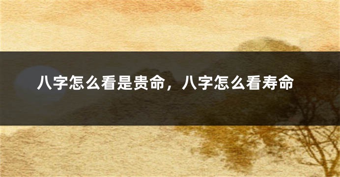 八字怎么看是贵命，八字怎么看寿命
