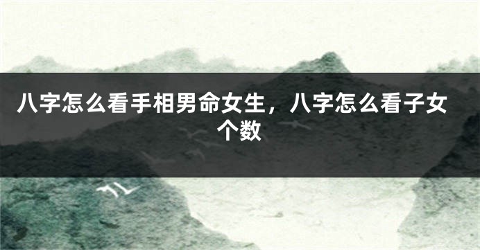 八字怎么看手相男命女生，八字怎么看子女个数