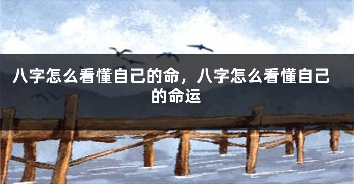 八字怎么看懂自己的命，八字怎么看懂自己的命运