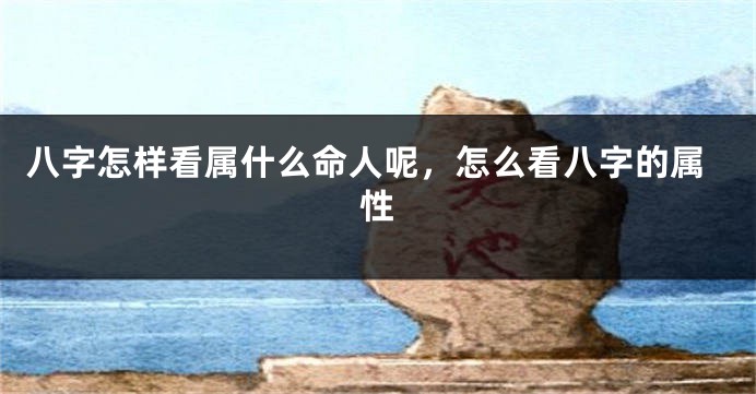 八字怎样看属什么命人呢，怎么看八字的属性