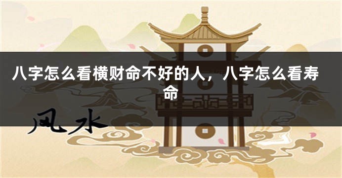 八字怎么看横财命不好的人，八字怎么看寿命