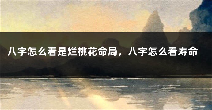 八字怎么看是烂桃花命局，八字怎么看寿命
