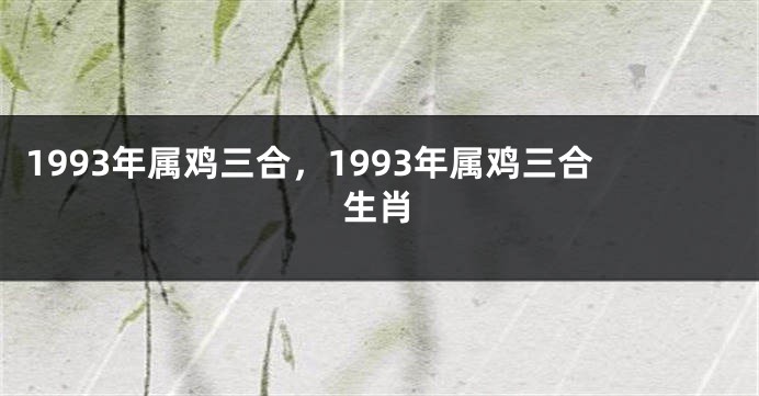 1993年属鸡三合，1993年属鸡三合生肖