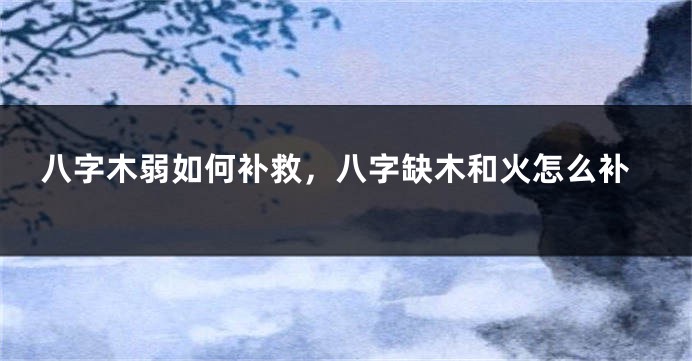 八字木弱如何补救，八字缺木和火怎么补