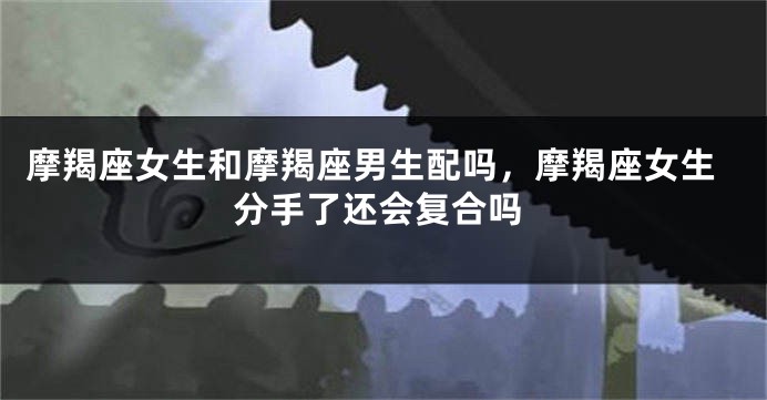 摩羯座女生和摩羯座男生配吗，摩羯座女生分手了还会复合吗