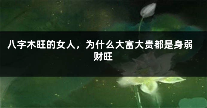 八字木旺的女人，为什么大富大贵都是身弱财旺