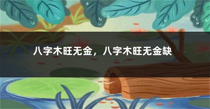 八字木旺无金,八字木旺无金缺