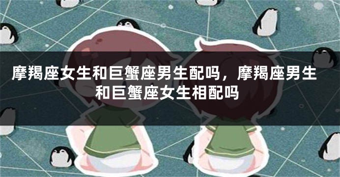 摩羯座女生和巨蟹座男生配吗，摩羯座男生和巨蟹座女生相配吗