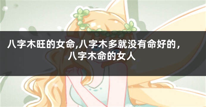 八字木旺的女命,八字木多就没有命好的，八字木命的女人
