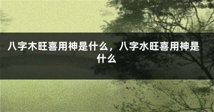八字木旺喜用神是什么，八字水旺喜用神是什么