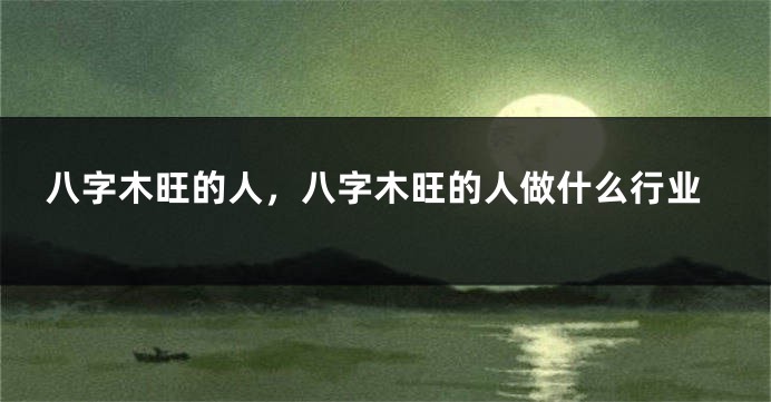 八字木旺的人，八字木旺的人做什么行业