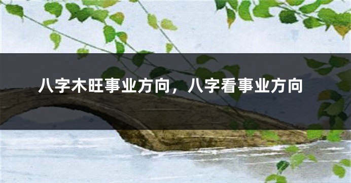八字木旺事业方向，八字看事业方向