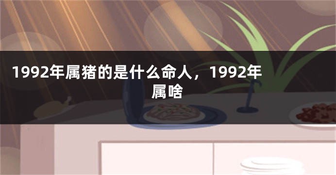 1992年属猪的是什么命人，1992年属啥