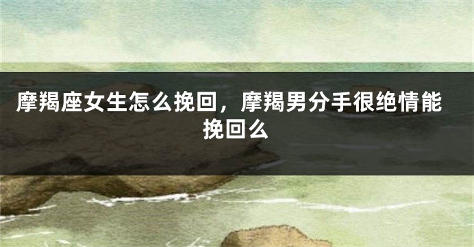 摩羯座女生怎么挽回，摩羯男分手很绝情能挽回么