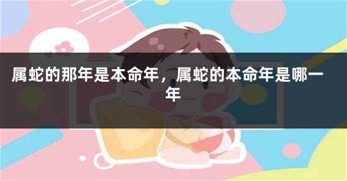 属蛇的那年是本命年，属蛇的本命年是哪一年