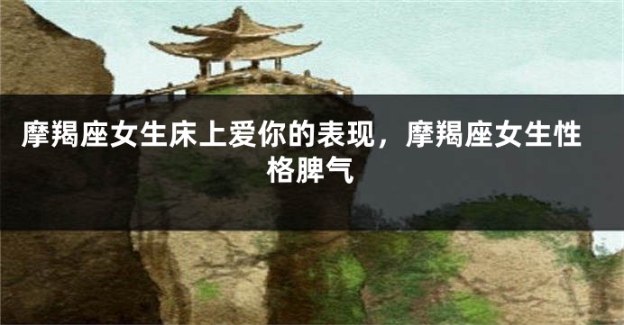 摩羯座女生床上爱你的表现，摩羯座女生性格脾气