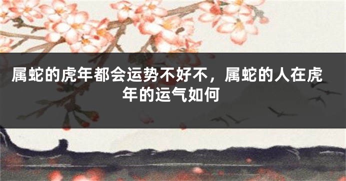 属蛇的虎年都会运势不好不，属蛇的人在虎年的运气如何