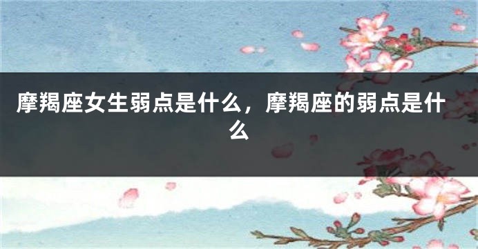 摩羯座女生弱点是什么，摩羯座的弱点是什么
