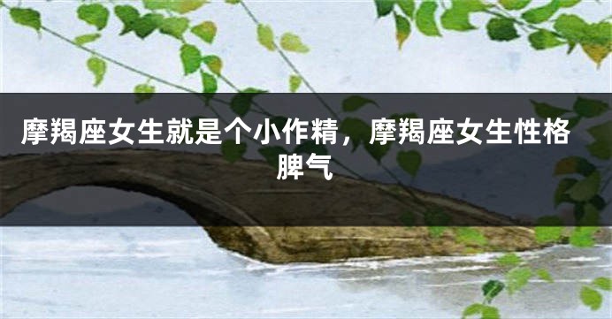 摩羯座女生就是个小作精，摩羯座女生性格脾气